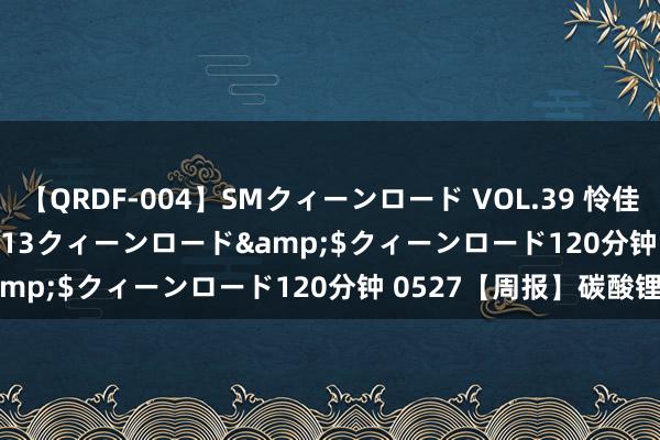 【QRDF-004】SMクィーンロード VOL.39 怜佳</a>2018-05-13クィーンロード&$クィーンロード120分钟 0527【周报】碳酸锂