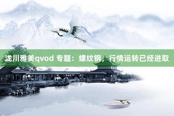 泷川雅美qvod 专题：螺纹钢，行情运转已经进取