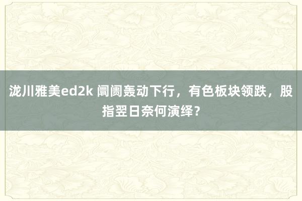泷川雅美ed2k 阛阓轰动下行，有色板块领跌，股指翌日奈何演绎？