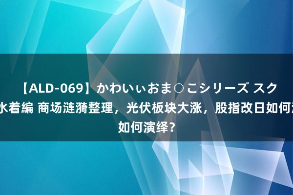 【ALD-069】かわいぃおま○こシリーズ スクール水着編 商场涟漪整理，光伏板块大涨，股指改日如何演绎？