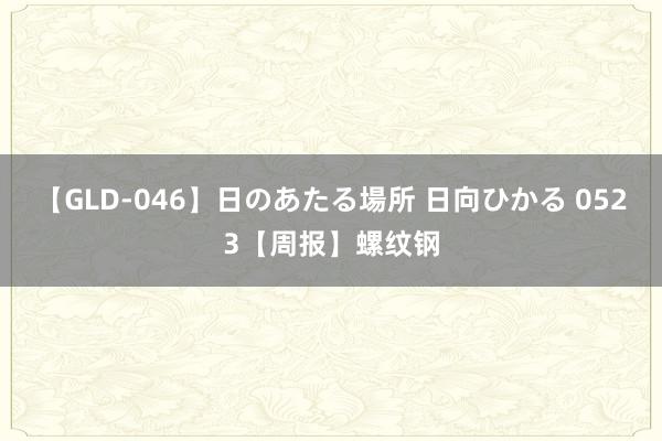 【GLD-046】日のあたる場所 日向ひかる 0523【周报】螺纹钢