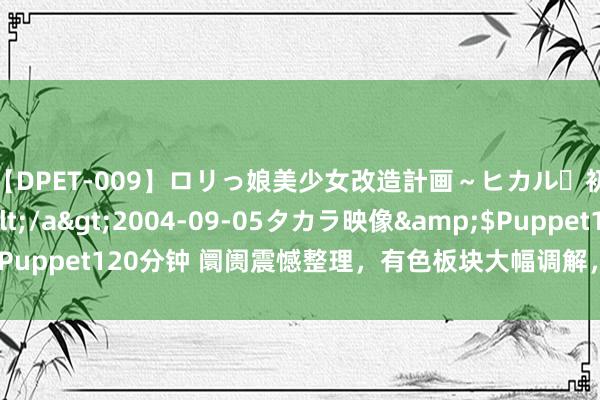 【DPET-009】ロリっ娘美少女改造計画～ヒカル・初淫欲体験告白～</a>2004-09-05タカラ映像&$Puppet120分钟 阛阓震憾整理，有色板块大幅调解，股指昔日若何演绎？