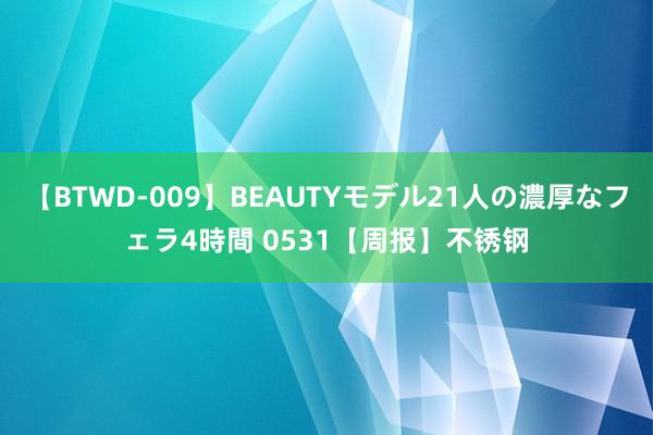 【BTWD-009】BEAUTYモデル21人の濃厚なフェラ4時間 0531【周报】不锈钢