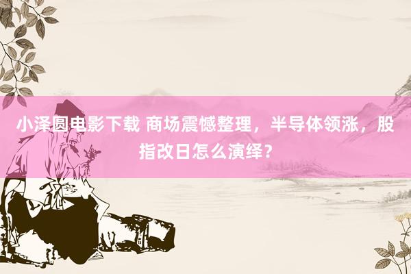 小泽圆电影下载 商场震憾整理，半导体领涨，股指改日怎么演绎？