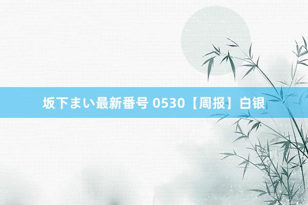 坂下まい最新番号 0530【周报】白银
