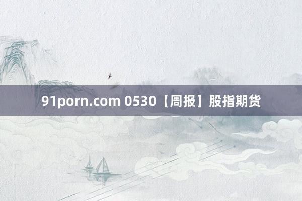 91porn.com 0530【周报】股指期货