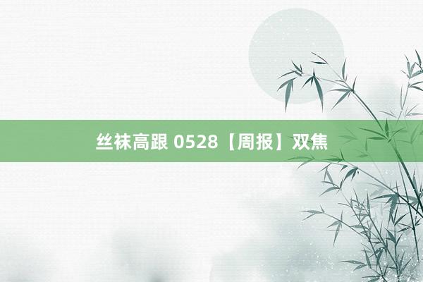 丝袜高跟 0528【周报】双焦