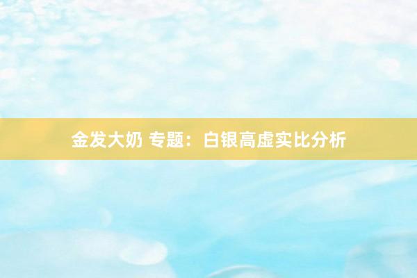 金发大奶 专题：白银高虚实比分析