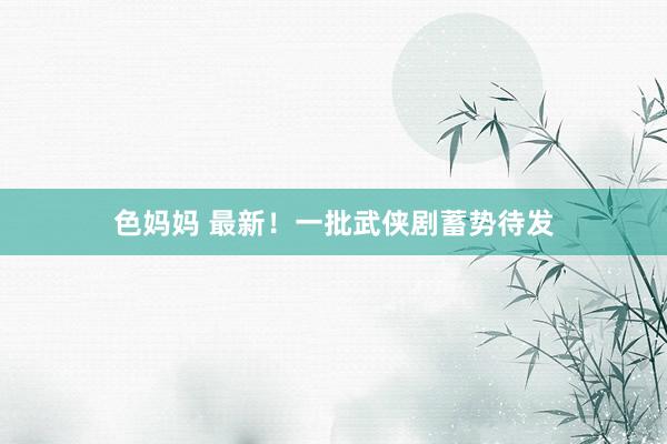 色妈妈 最新！一批武侠剧蓄势待发