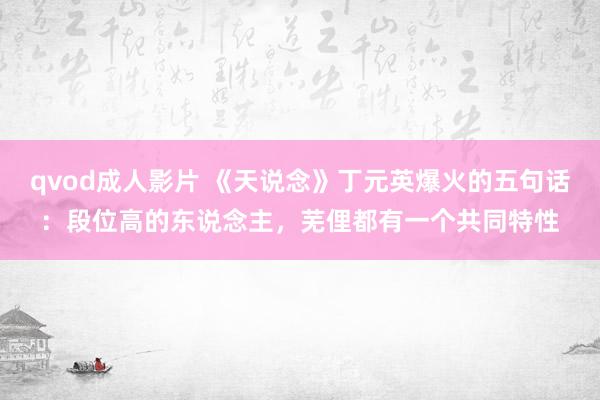 qvod成人影片 《天说念》丁元英爆火的五句话：段位高的东说念主，芜俚都有一个共同特性