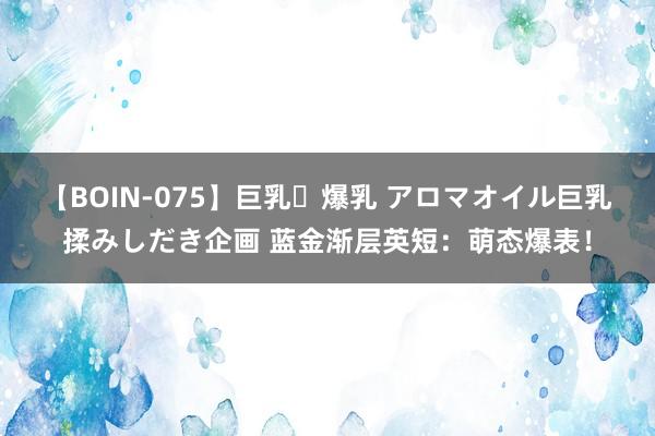 【BOIN-075】巨乳・爆乳 アロマオイル巨乳揉みしだき企画 蓝金渐层英短：萌态爆表！