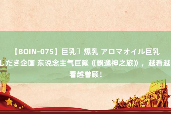 【BOIN-075】巨乳・爆乳 アロマオイル巨乳揉みしだき企画 东说念主气巨献《飘邈神之旅》，越看越眷顾！