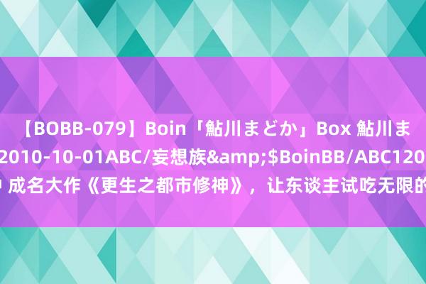 【BOBB-079】Boin「鮎川まどか」Box 鮎川まどか</a>2010-10-01ABC/妄想族&$BoinBB/ABC120分钟 成名大作《更生之都市修神》，让东谈主试吃无限的篇章，看完上涨美妙，值得推选！