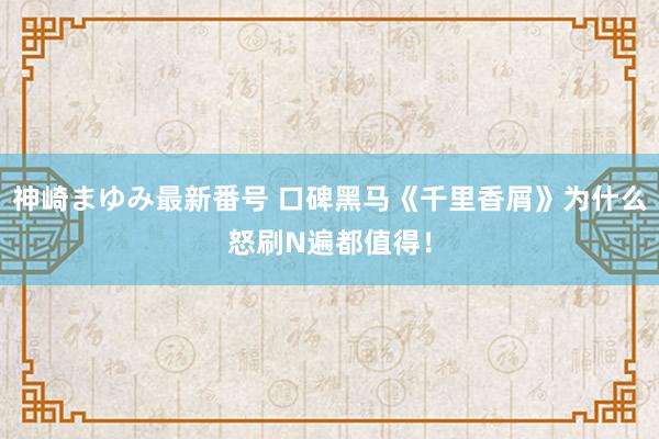 神崎まゆみ最新番号 口碑黑马《千里香屑》为什么怒刷N遍都值得！