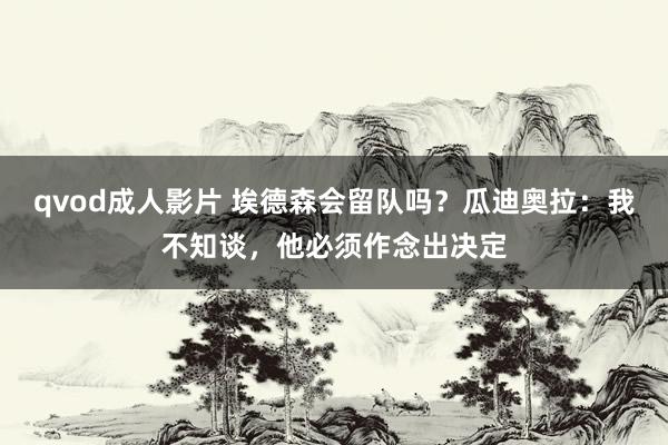 qvod成人影片 埃德森会留队吗？瓜迪奥拉：我不知谈，他必须作念出决定