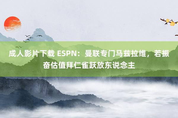 成人影片下载 ESPN：曼联专门马兹拉维，若振奋估值拜仁雀跃放东说念主