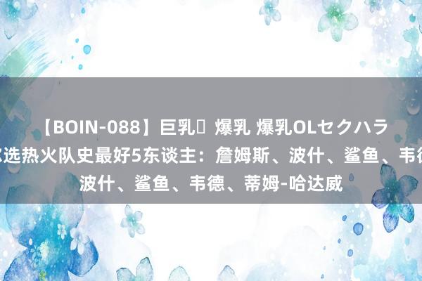 【BOIN-088】巨乳・爆乳 爆乳OLセクハラ乳姦レイプ 韦尔选热火队史最好5东谈主：詹姆斯、波什、鲨鱼、韦德、蒂姆-哈达威