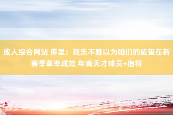 成人综合网站 库里：我乐不雅以为咱们的威望在新赛季草率成效 年青天才球员+宿将