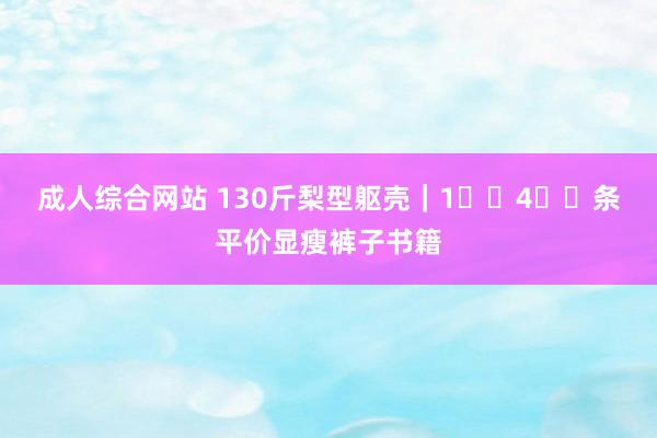 成人综合网站 130斤梨型躯壳｜1⃣️4⃣️条平价显瘦裤子书籍