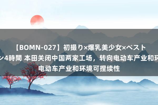 【BOMN-027】初撮り×爆乳美少女×ベストセレクション4時間 本田关闭中国两家工场，转向电动车产业和环境可捏续性