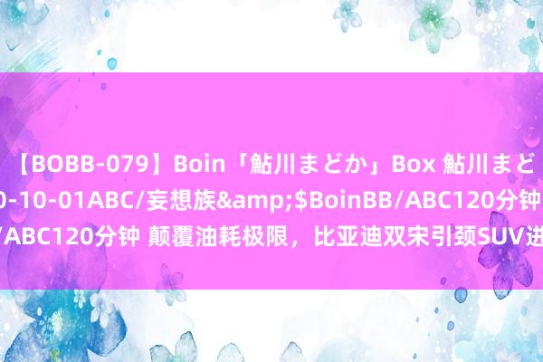 【BOBB-079】Boin「鮎川まどか」Box 鮎川まどか</a>2010-10-01ABC/妄想族&$BoinBB/ABC120分钟 颠覆油耗极限，比亚迪双宋引颈SUV进入3时期新纪元！