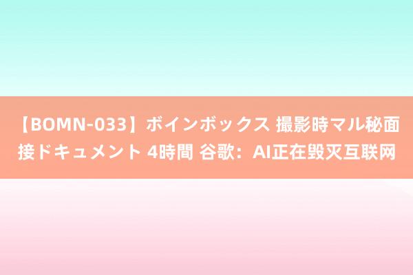 【BOMN-033】ボインボックス 撮影時マル秘面接ドキュメント 4時間 谷歌：AI正在毁灭互联网