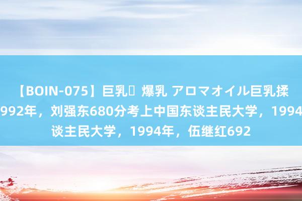 【BOIN-075】巨乳・爆乳 アロマオイル巨乳揉みしだき企画 1992年，刘强东680分考上中国东谈主民大学，1994年，伍继红692