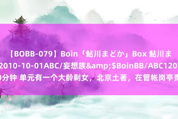 【BOBB-079】Boin「鮎川まどか」Box 鮎川まどか</a>2010-10-01ABC/妄想族&$BoinBB/ABC120分钟 单元有一个大龄剩女，北京土著，在管帐岗亭责任，还是39岁了，仍然单身