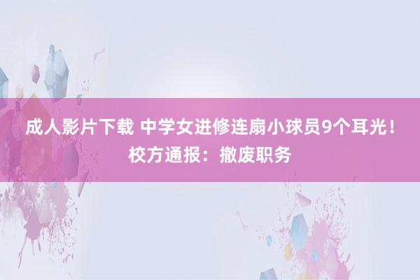 成人影片下载 中学女进修连扇小球员9个耳光！校方通报：撤废职务