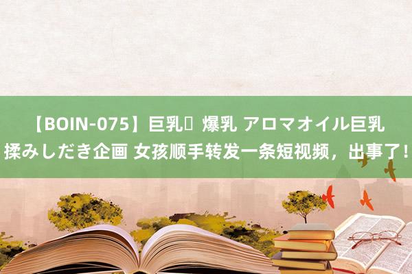 【BOIN-075】巨乳・爆乳 アロマオイル巨乳揉みしだき企画 女孩顺手转发一条短视频，出事了！