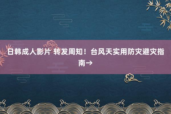 日韩成人影片 转发周知！台风天实用防灾避灾指南→