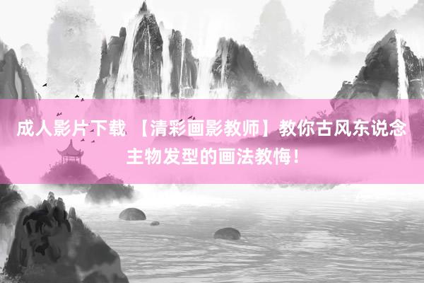 成人影片下载 【清彩画影教师】教你古风东说念主物发型的画法教悔！