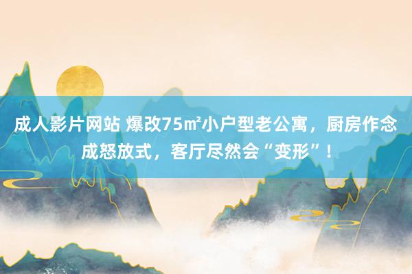 成人影片网站 爆改75㎡小户型老公寓，厨房作念成怒放式，客厅尽然会“变形”！