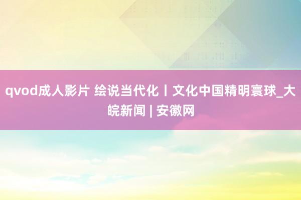 qvod成人影片 绘说当代化丨文化中国精明寰球_大皖新闻 | 安徽网