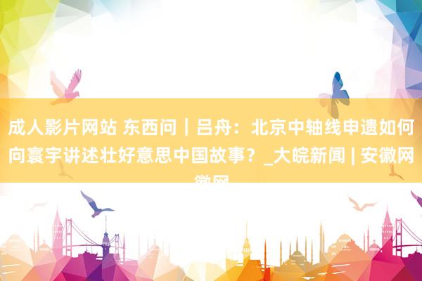 成人影片网站 东西问｜吕舟：北京中轴线申遗如何向寰宇讲述壮好意思中国故事？_大皖新闻 | 安徽网