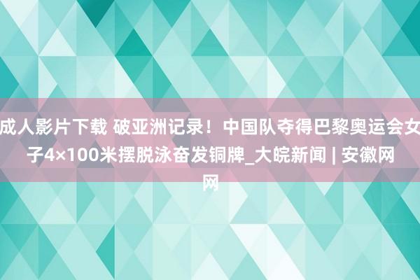 成人影片下载 破亚洲记录！中国队夺得巴黎奥运会女子4×100米摆脱泳奋发铜牌_大皖新闻 | 安徽网