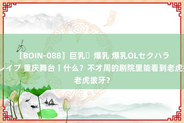 【BOIN-088】巨乳・爆乳 爆乳OLセクハラ乳姦レイプ 重庆舞台丨什么？不才周的剧院里能看到老虎拔牙？