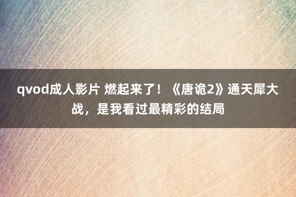 qvod成人影片 燃起来了！《唐诡2》通天犀大战，是我看过最精彩的结局