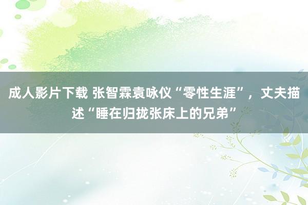 成人影片下载 张智霖袁咏仪“零性生涯”，丈夫描述“睡在归拢张床上的兄弟”