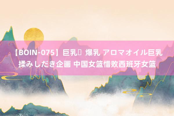 【BOIN-075】巨乳・爆乳 アロマオイル巨乳揉みしだき企画 中国女篮惜败西班牙女篮