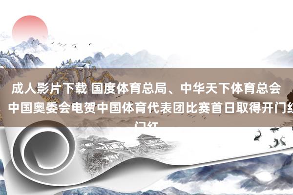 成人影片下载 国度体育总局、中华天下体育总会、中国奥委会电贺中国体育代表团比赛首日取得开门红