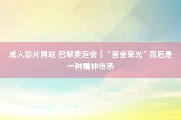 成人影片网站 巴黎奥运会｜“首金荣光”背后是一种精神传承