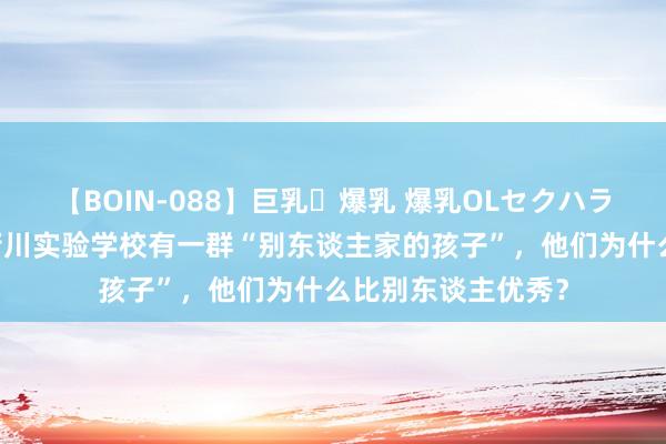 【BOIN-088】巨乳・爆乳 爆乳OLセクハラ乳姦レイプ 自贡衡川实验学校有一群“别东谈主家的孩子”，他们为什么比别东谈主优秀？