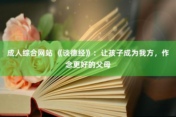 成人综合网站 《谈德经》：让孩子成为我方，作念更好的父母