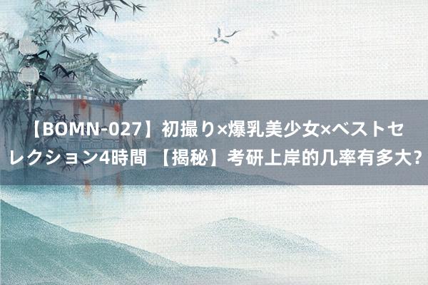 【BOMN-027】初撮り×爆乳美少女×ベストセレクション4時間 【揭秘】考研上岸的几率有多大？