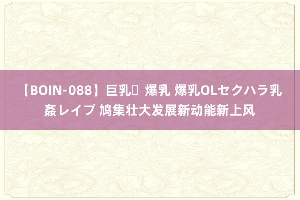 【BOIN-088】巨乳・爆乳 爆乳OLセクハラ乳姦レイプ 鸠集壮大发展新动能新上风