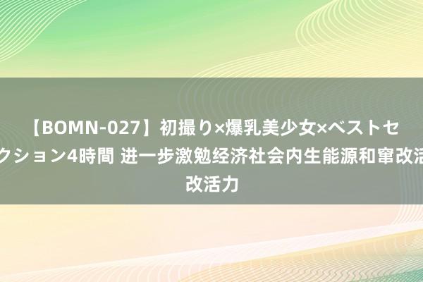 【BOMN-027】初撮り×爆乳美少女×ベストセレクション4時間 进一步激勉经济社会内生能源和窜改活力