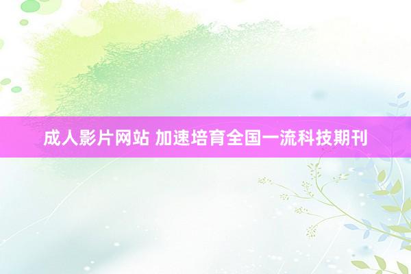 成人影片网站 加速培育全国一流科技期刊