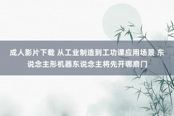 成人影片下载 从工业制造到工功课应用场景 东说念主形机器东说念主将先开哪扇门