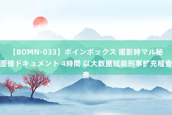 【BOMN-033】ボインボックス 撮影時マル秘面接ドキュメント 4時間 以大数据赋能刑事扩充稽查